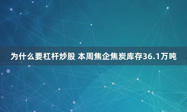 为什么要杠杆炒股 本周焦企焦炭库存36.1万吨