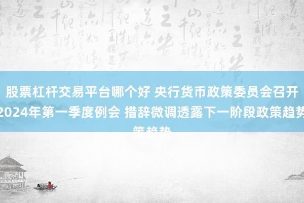 股票杠杆交易平台哪个好 央行货币政策委员会召开2024年第一季度例会 措辞微调透露下一阶段政策趋势