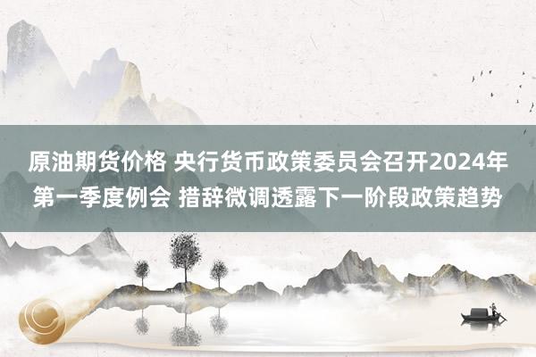 原油期货价格 央行货币政策委员会召开2024年第一季度例会 措辞微调透露下一阶段政策趋势