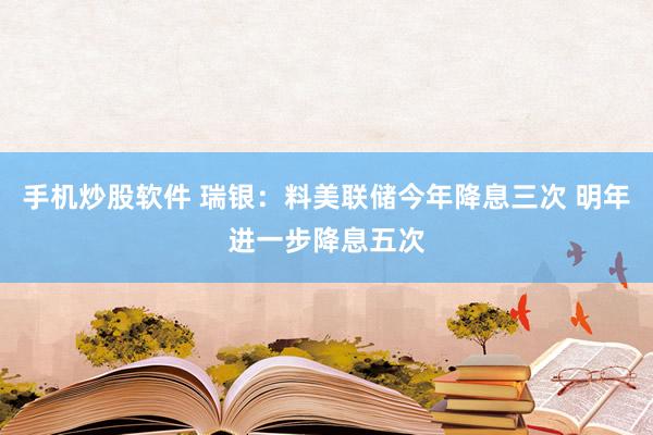 手机炒股软件 瑞银：料美联储今年降息三次 明年进一步降息五次
