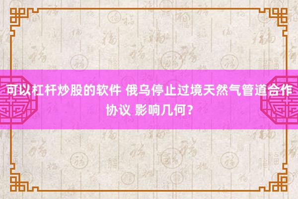 可以杠杆炒股的软件 俄乌停止过境天然气管道合作协议 影响几何？