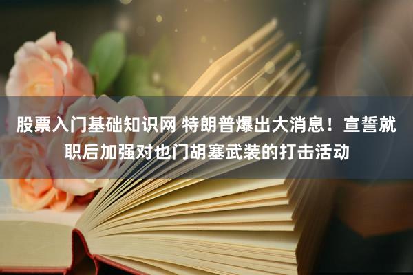 股票入门基础知识网 特朗普爆出大消息！宣誓就职后加强对也门胡塞武装的打击活动