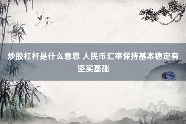 炒股杠杆是什么意思 人民币汇率保持基本稳定有坚实基础