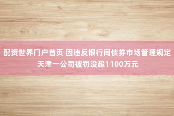 配资世界门户首页 因违反银行间债券市场管理规定 天津一公司被罚没超1100万元