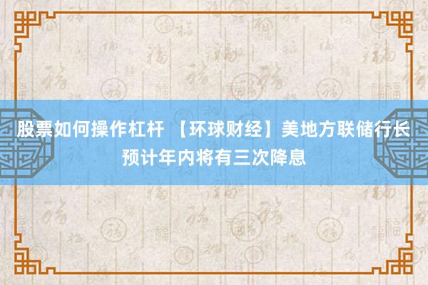 股票如何操作杠杆 【环球财经】美地方联储行长预计年内将有三次降息