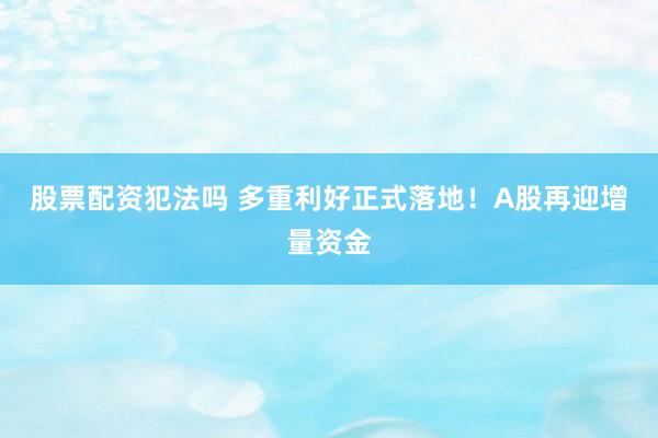 股票配资犯法吗 多重利好正式落地！A股再迎增量资金