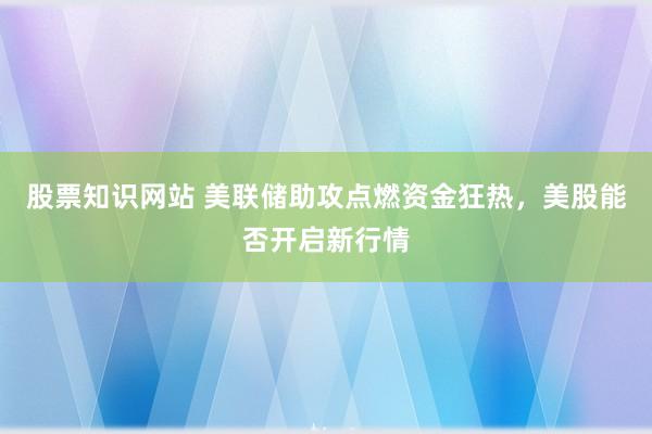 股票知识网站 美联储助攻点燃资金狂热，美股能否开启新行情