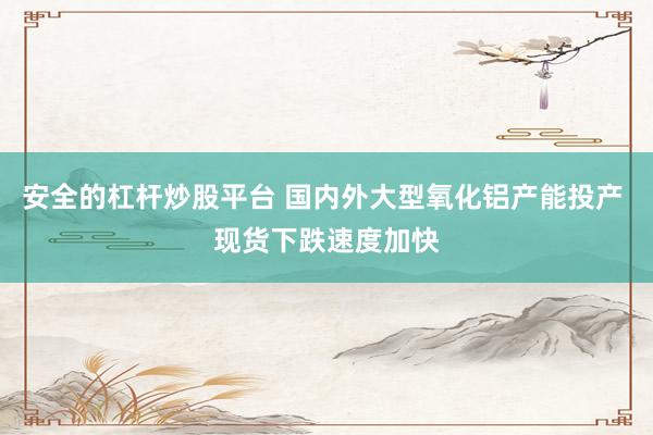 安全的杠杆炒股平台 国内外大型氧化铝产能投产 现货下跌速度加快