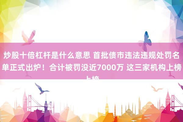 炒股十倍杠杆是什么意思 首批债市违法违规处罚名单正式出炉！合计被罚没近7000万 这三家机构上榜