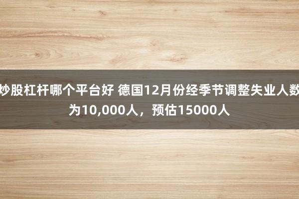 炒股杠杆哪个平台好 德国12月份经季节调整失业人数为10,000人，预估15000人