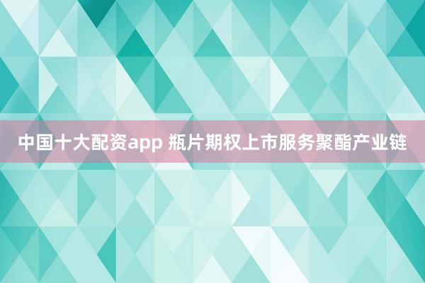 中国十大配资app 瓶片期权上市服务聚酯产业链