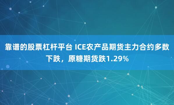 靠谱的股票杠杆平台 ICE农产品期货主力合约多数下跌，原糖期货跌1.29%