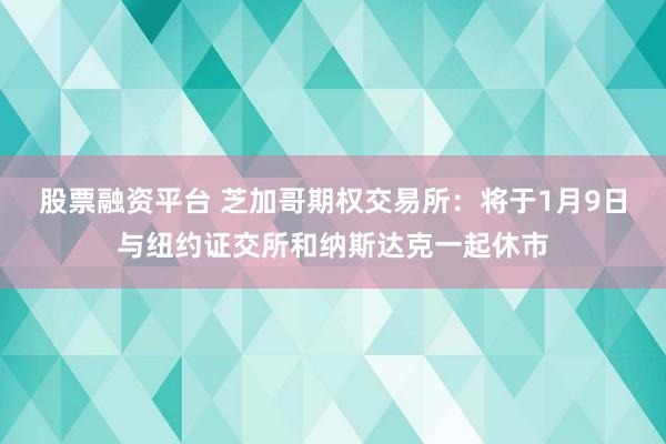 股票融资平台 芝加哥期权交易所：将于1月9日与纽约证交所和纳斯达克一起休市