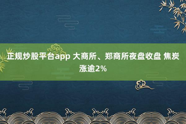 正规炒股平台app 大商所、郑商所夜盘收盘 焦炭涨逾2%