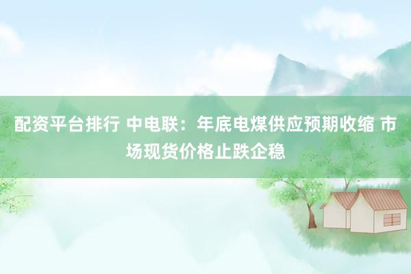 配资平台排行 中电联：年底电煤供应预期收缩 市场现货价格止跌企稳