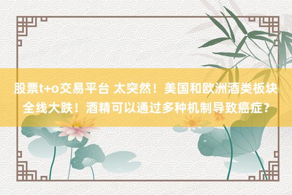 股票t+o交易平台 太突然！美国和欧洲酒类板块全线大跌！酒精可以通过多种机制导致癌症？