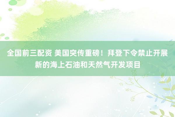 全国前三配资 美国突传重磅！拜登下令禁止开展新的海上石油和天然气开发项目