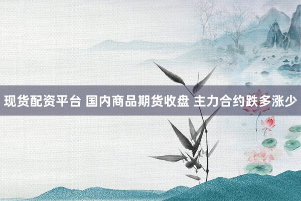 现货配资平台 国内商品期货收盘 主力合约跌多涨少