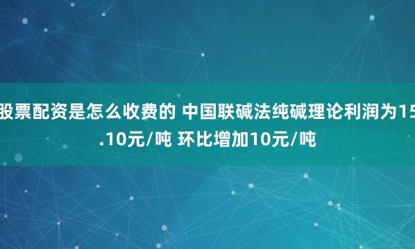 股票配资是怎么收费的 中国联碱法纯碱理论利润为15.10元/吨 环比增加10元/吨