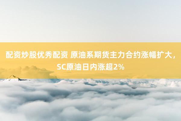 配资炒股优秀配资 原油系期货主力合约涨幅扩大，SC原油日内涨超2%