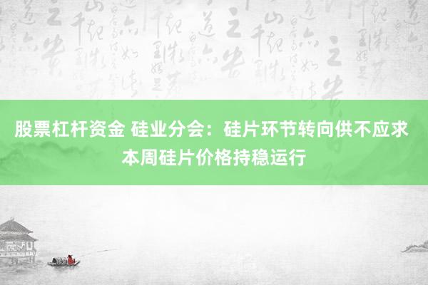 股票杠杆资金 硅业分会：硅片环节转向供不应求 本周硅片价格持稳运行