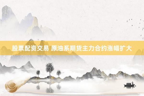 股票配资交易 原油系期货主力合约涨幅扩大