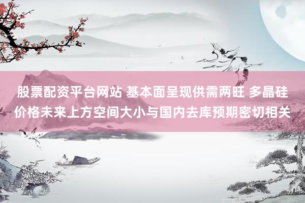 股票配资平台网站 基本面呈现供需两旺 多晶硅价格未来上方空间大小与国内去库预期密切相关