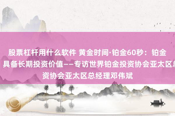 股票杠杆用什么软件 黄金时间·铂金60秒：铂金市场新时代，具备长期投资价值——专访世界铂金投资协会亚太区总经理邓伟斌