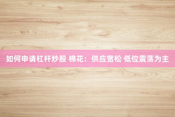 如何申请杠杆炒股 棉花：供应宽松 低位震荡为主