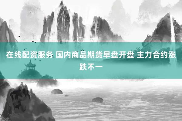 在线配资服务 国内商品期货早盘开盘 主力合约涨跌不一