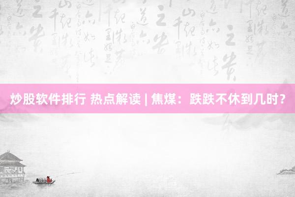 炒股软件排行 热点解读 | 焦煤：跌跌不休到几时？