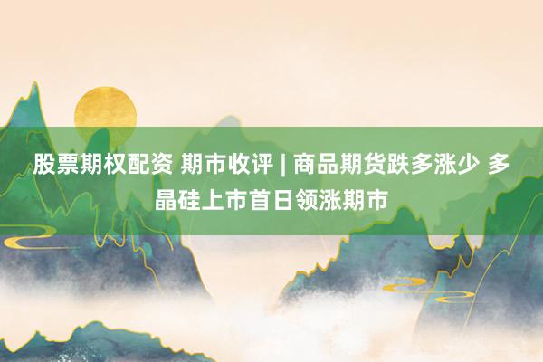 股票期权配资 期市收评 | 商品期货跌多涨少 多晶硅上市首日领涨期市
