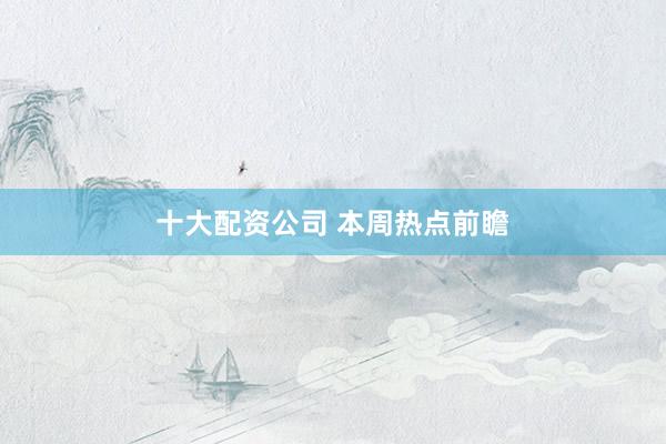 十大配资公司 本周热点前瞻