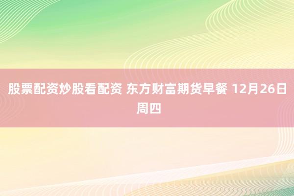 股票配资炒股看配资 东方财富期货早餐 12月26日 周四