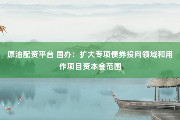 原油配资平台 国办：扩大专项债券投向领域和用作项目资本金范围
