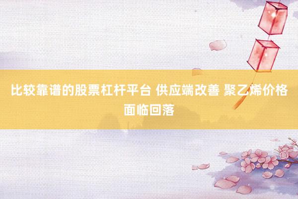 比较靠谱的股票杠杆平台 供应端改善 聚乙烯价格面临回落