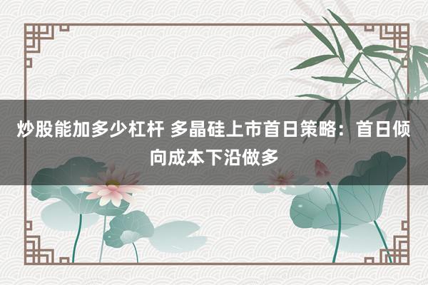 炒股能加多少杠杆 多晶硅上市首日策略：首日倾向成本下沿做多