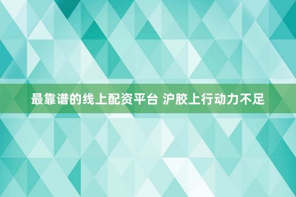 最靠谱的线上配资平台 沪胶上行动力不足