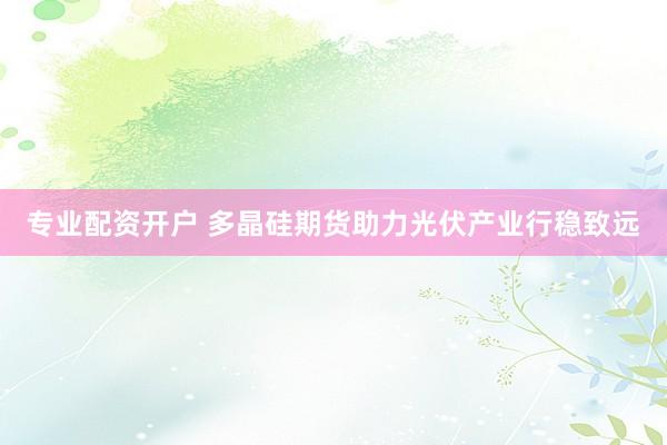 专业配资开户 多晶硅期货助力光伏产业行稳致远