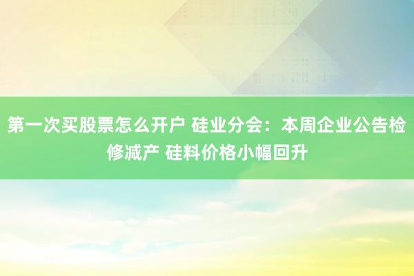 第一次买股票怎么开户 硅业分会：本周企业公告检修减产 硅料价格小幅回升