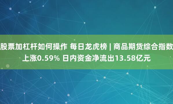 股票加杠杆如何操作 每日龙虎榜 | 商品期货综合指数上涨0.59% 日内资金净流出13.58亿元
