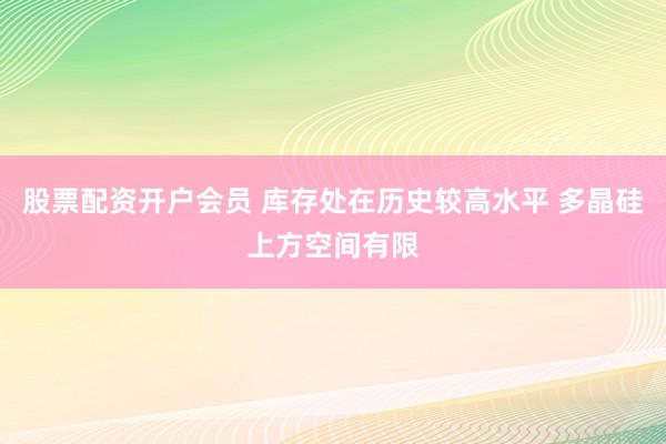 股票配资开户会员 库存处在历史较高水平 多晶硅上方空间有限