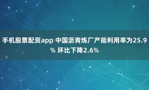 手机股票配资app 中国沥青炼厂产能利用率为25.9% 环比下降2.6%