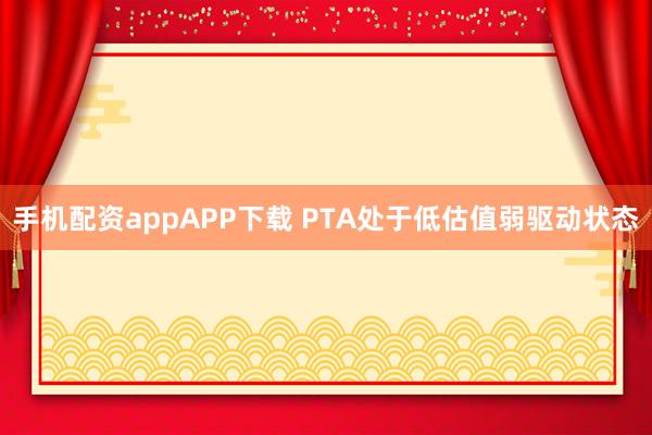 手机配资appAPP下载 PTA处于低估值弱驱动状态