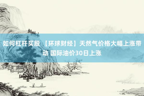 如何杠杆买股 【环球财经】天然气价格大幅上涨带动 国际油价30日上涨