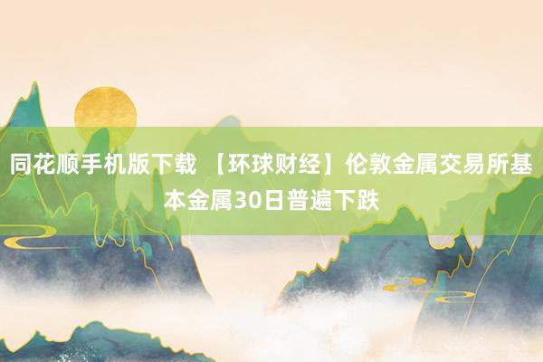 同花顺手机版下载 【环球财经】伦敦金属交易所基本金属30日普遍下跌