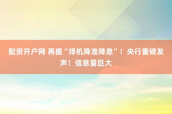 配资开户网 再提“择机降准降息”！央行重磅发声！信息量巨大