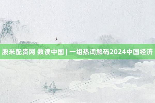 股米配资网 数读中国 | 一组热词解码2024中国经济