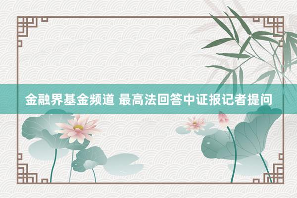 金融界基金频道 最高法回答中证报记者提问