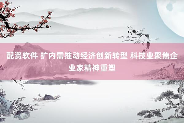 配资软件 扩内需推动经济创新转型 科技业聚焦企业家精神重塑